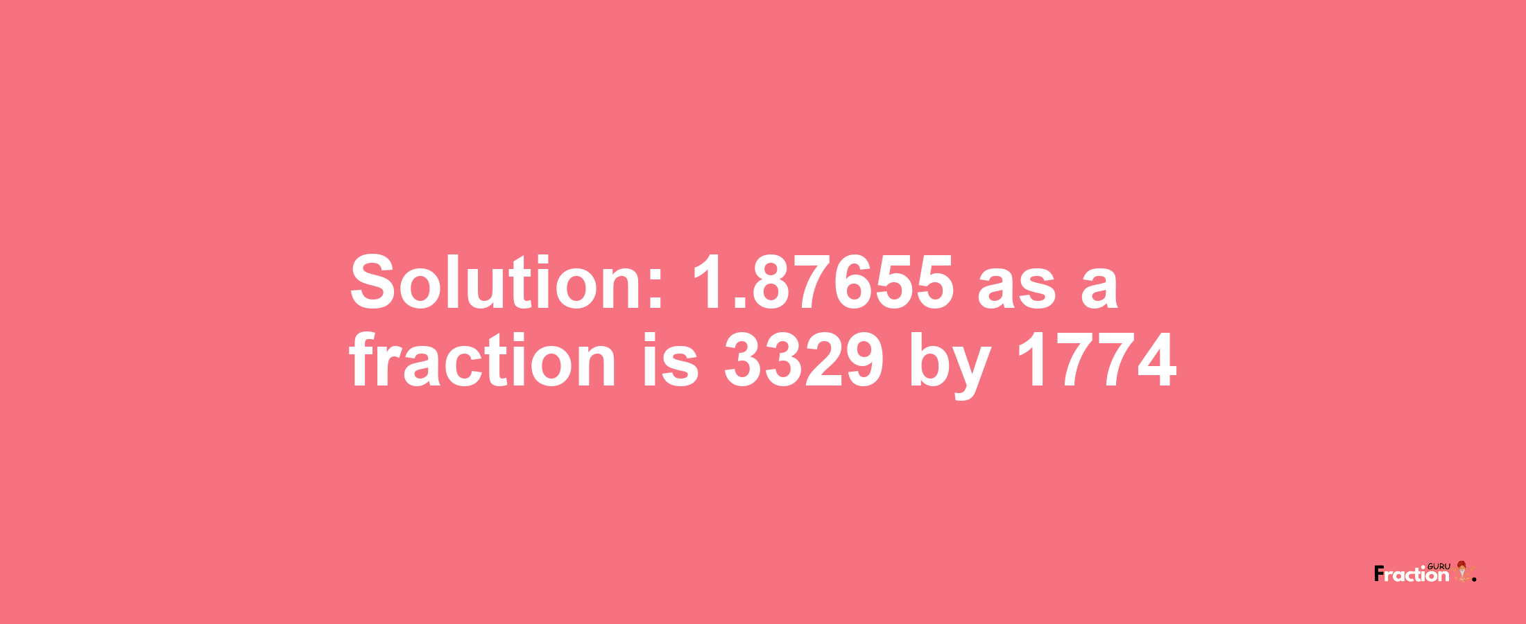 Solution:1.87655 as a fraction is 3329/1774